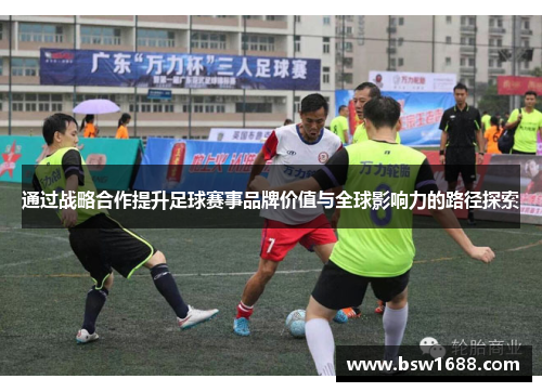 通过战略合作提升足球赛事品牌价值与全球影响力的路径探索