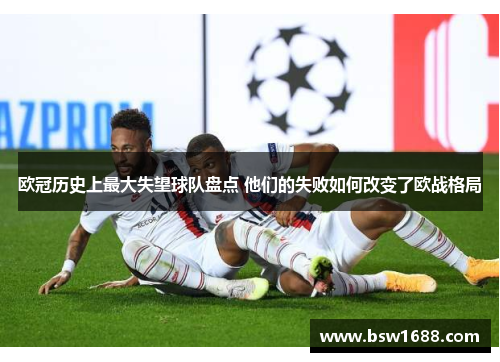 欧冠历史上最大失望球队盘点 他们的失败如何改变了欧战格局