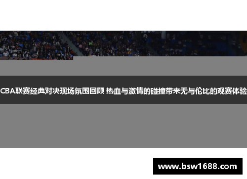 CBA联赛经典对决现场氛围回顾 热血与激情的碰撞带来无与伦比的观赛体验