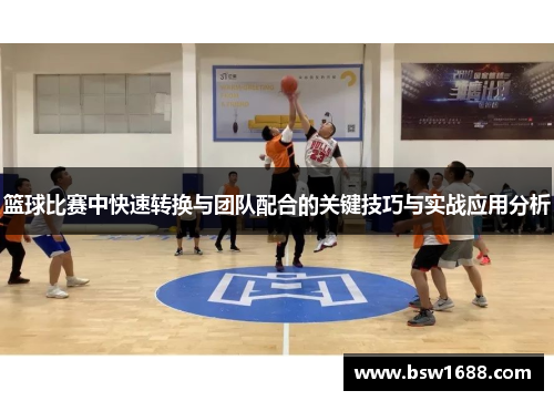 篮球比赛中快速转换与团队配合的关键技巧与实战应用分析