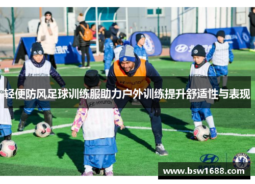 轻便防风足球训练服助力户外训练提升舒适性与表现
