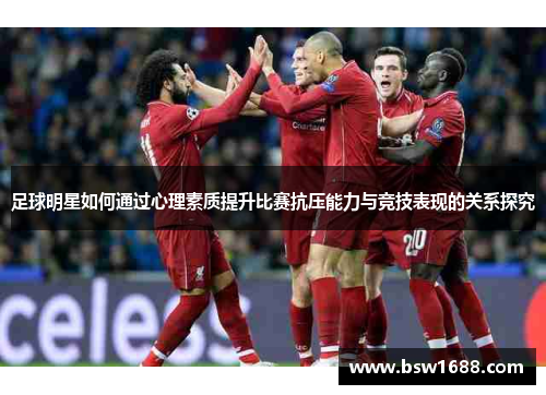 足球明星如何通过心理素质提升比赛抗压能力与竞技表现的关系探究