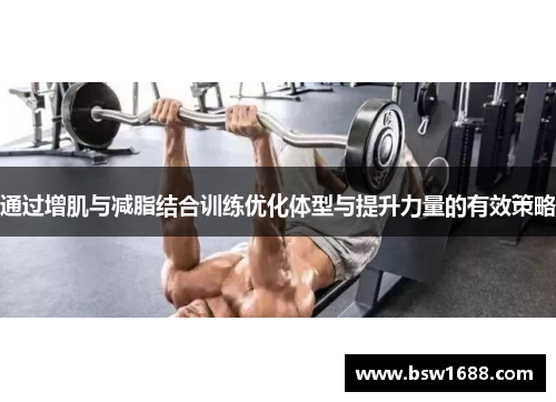 通过增肌与减脂结合训练优化体型与提升力量的有效策略