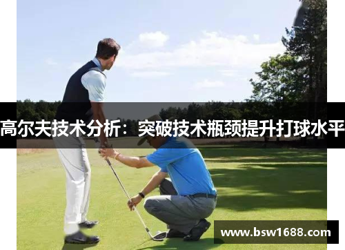 高尔夫技术分析：突破技术瓶颈提升打球水平